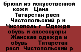 брюки из искусственной кожи › Цена ­ 800 - Татарстан респ., Чистопольский р-н, Чистополь г. Одежда, обувь и аксессуары » Женская одежда и обувь   . Татарстан респ.,Чистопольский р-н